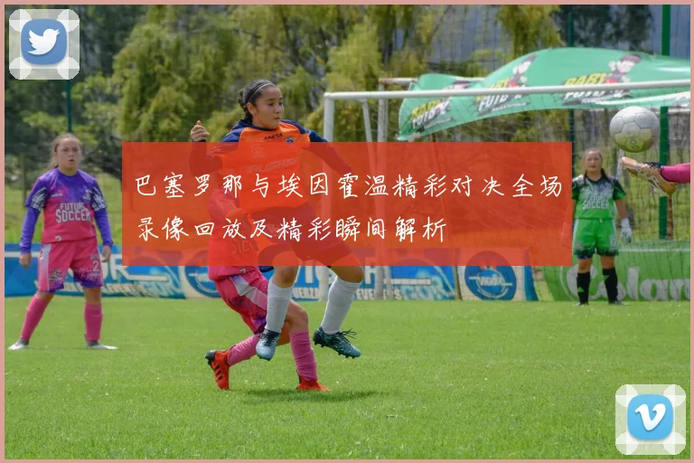 巴塞罗那与埃因霍温精彩对决全场录像回放及精彩瞬间解析