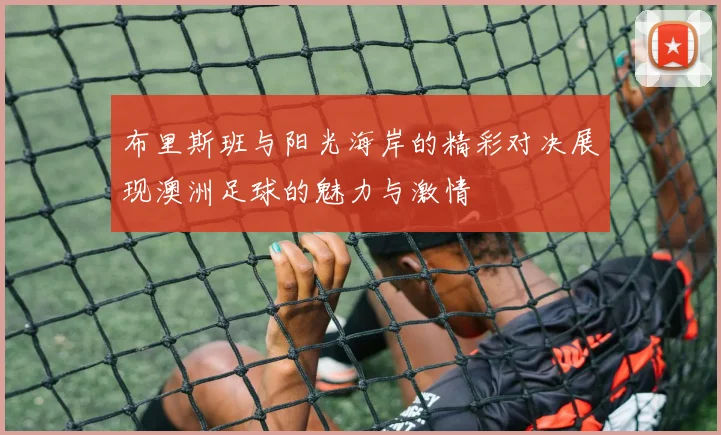 布里斯班与阳光海岸的精彩对决展现澳洲足球的魅力与激情