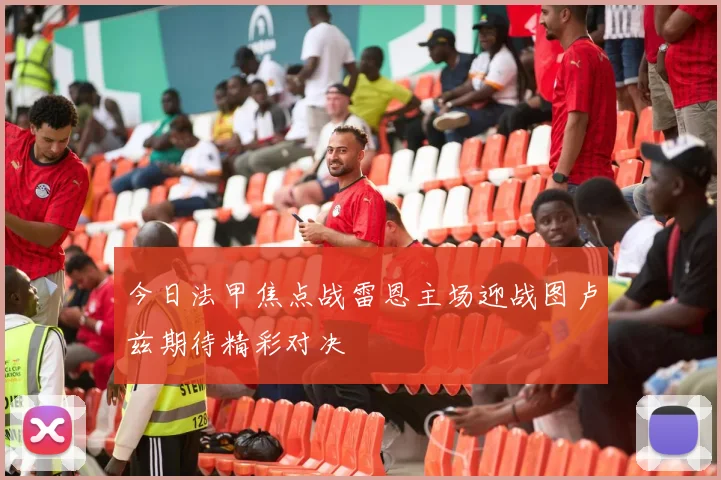 今日法甲焦点战雷恩主场迎战图卢兹期待精彩对决