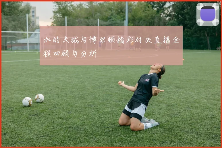 加的夫城与博尔顿精彩对决直播全程回顾与分析