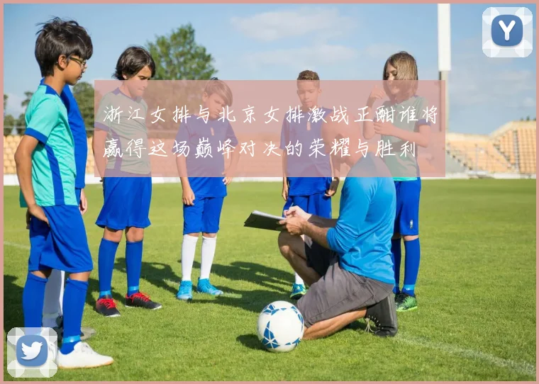 浙江女排与北京女排激战正酣谁将赢得这场巅峰对决的荣耀与胜利