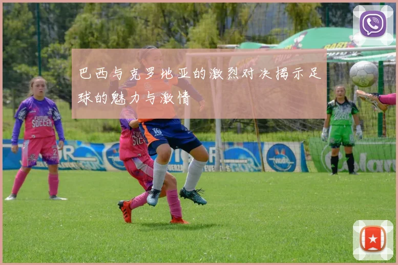巴西与克罗地亚的激烈对决揭示足球的魅力与激情