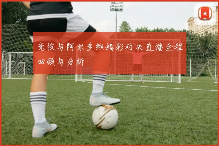 竞技与阿尔多维精彩对决直播全程回顾与分析