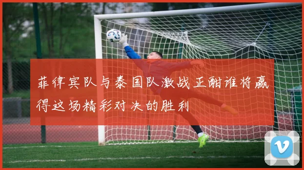 菲律宾队与泰国队激战正酣谁将赢得这场精彩对决的胜利