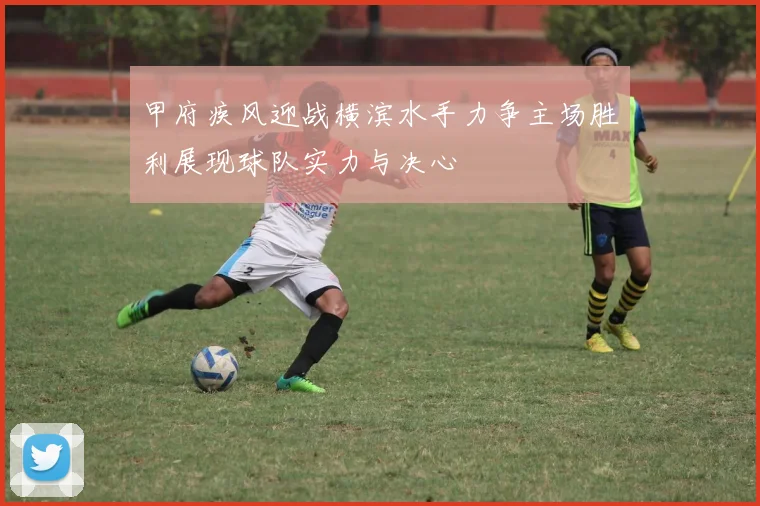 甲府疾风迎战横滨水手力争主场胜利展现球队实力与决心