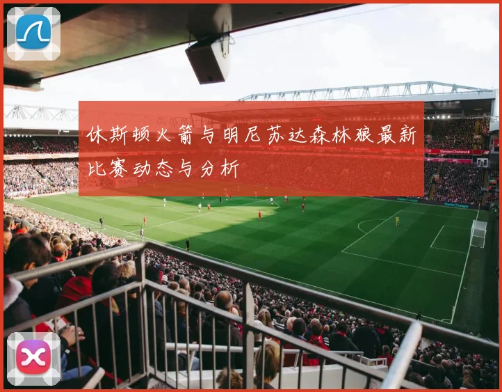 休斯顿火箭与明尼苏达森林狼最新比赛动态与分析
