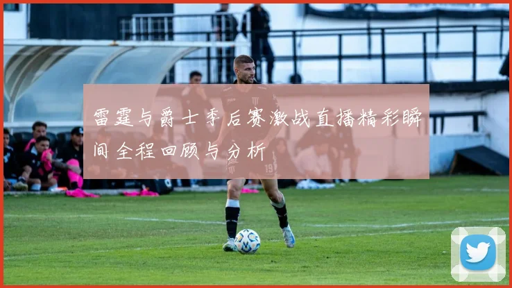 雷霆与爵士季后赛激战直播精彩瞬间全程回顾与分析