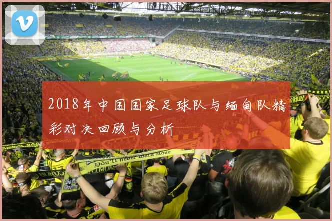 2018年中国国家足球队与缅甸队精彩对决回顾与分析