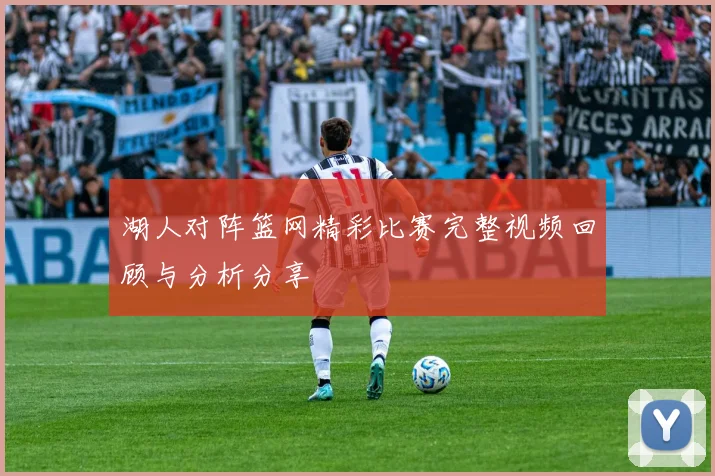 湖人对阵篮网精彩比赛完整视频回顾与分析分享
