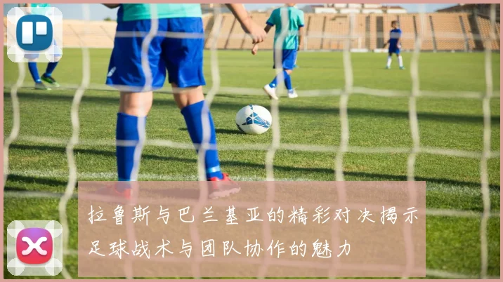 拉鲁斯与巴兰基亚的精彩对决揭示足球战术与团队协作的魅力