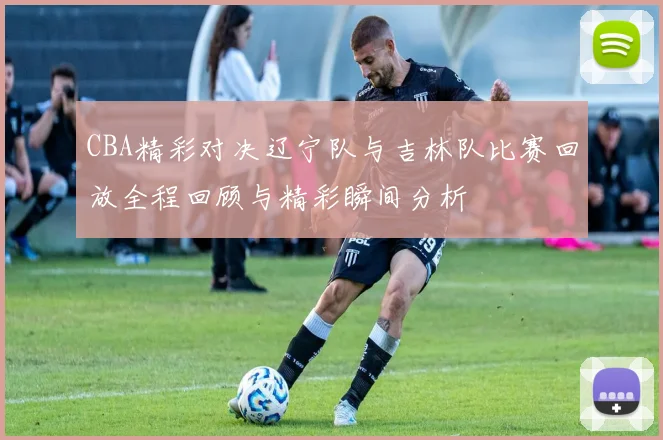 CBA精彩对决辽宁队与吉林队比赛回放全程回顾与精彩瞬间分析