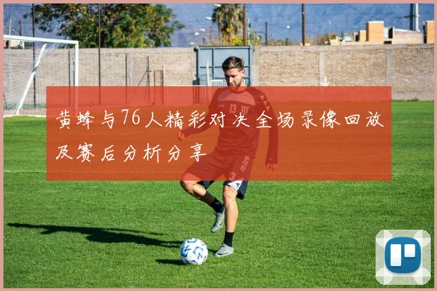 黄蜂与76人精彩对决全场录像回放及赛后分析分享
