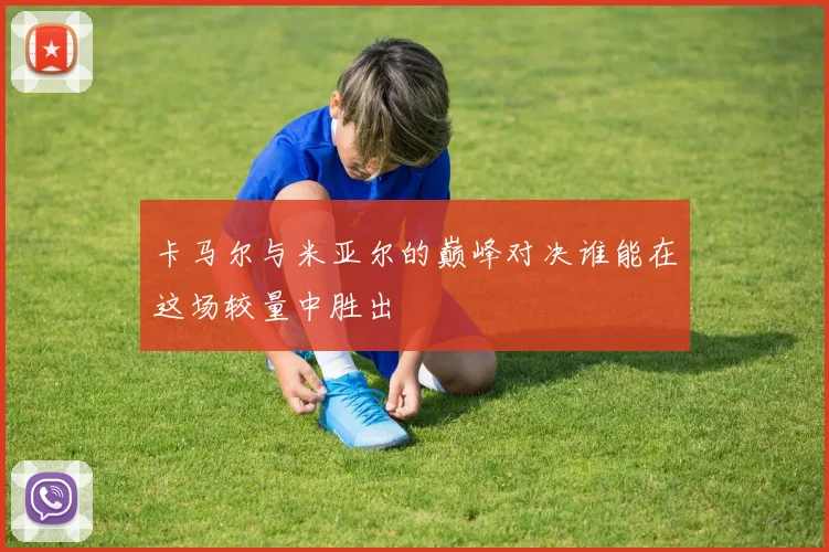 卡马尔与米亚尔的巅峰对决谁能在这场较量中胜出