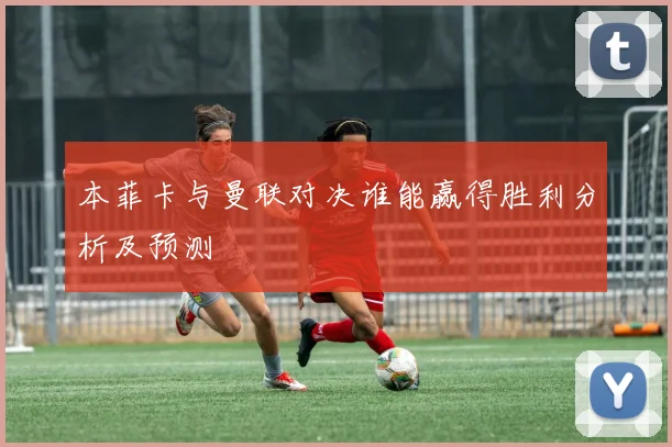 本菲卡与曼联对决谁能赢得胜利分析及预测