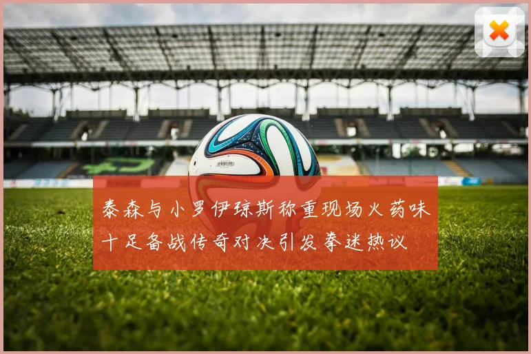 泰森与小罗伊琼斯称重现场火药味十足备战传奇对决引发拳迷热议
