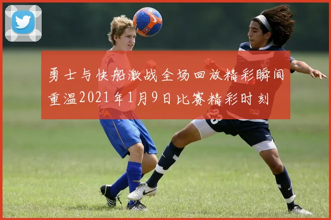 勇士与快船激战全场回放精彩瞬间重温2021年1月9日比赛精彩时刻