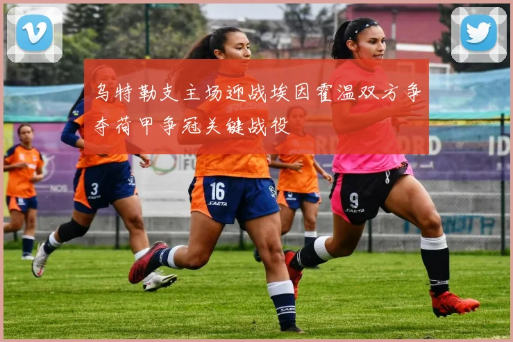 乌特勒支主场迎战埃因霍温双方争夺荷甲争冠关键战役