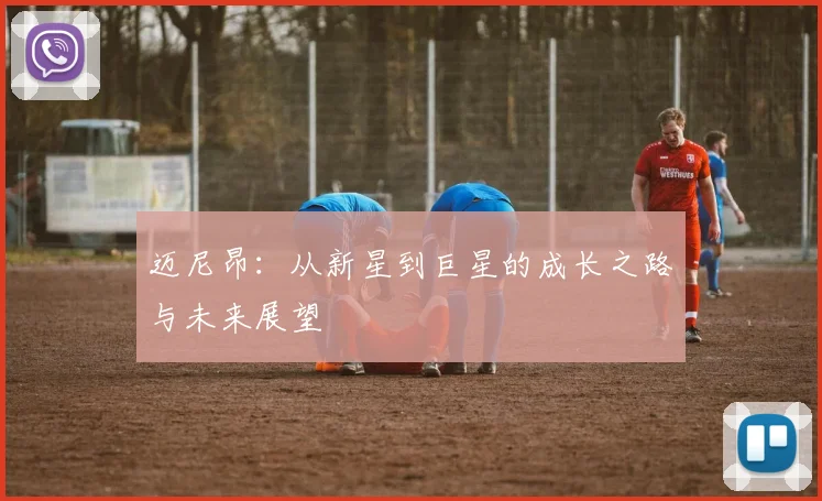 迈尼昂：从新星到巨星的成长之路与未来展望