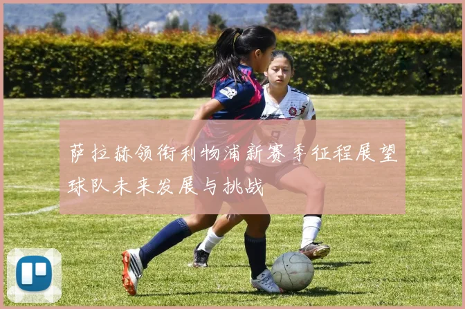 萨拉赫领衔利物浦新赛季征程展望球队未来发展与挑战