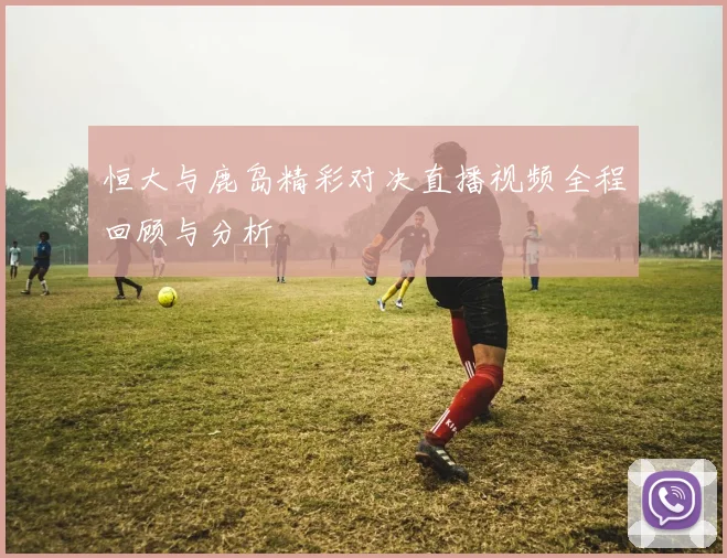 恒大与鹿岛精彩对决直播视频全程回顾与分析