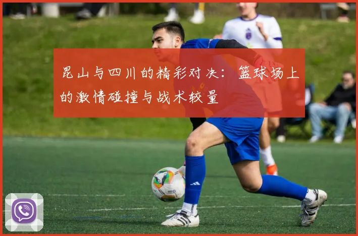 昆山与四川的精彩对决：篮球场上的激情碰撞与战术较量