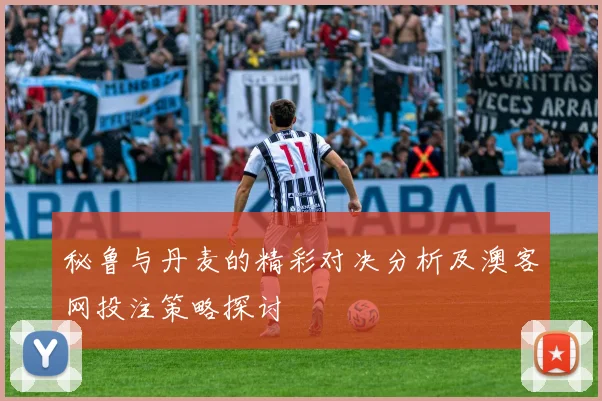 秘鲁与丹麦的精彩对决分析及澳客网投注策略探讨