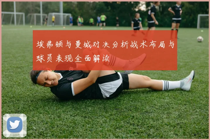 埃弗顿与曼城对决分析战术布局与球员表现全面解读