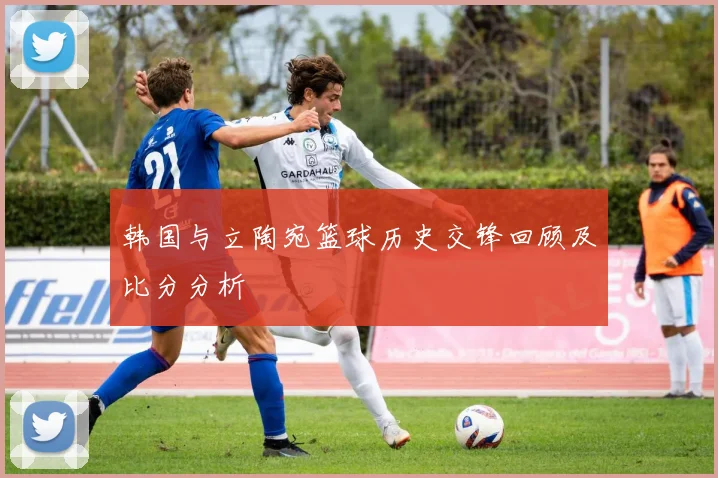 韩国与立陶宛篮球历史交锋回顾及比分分析