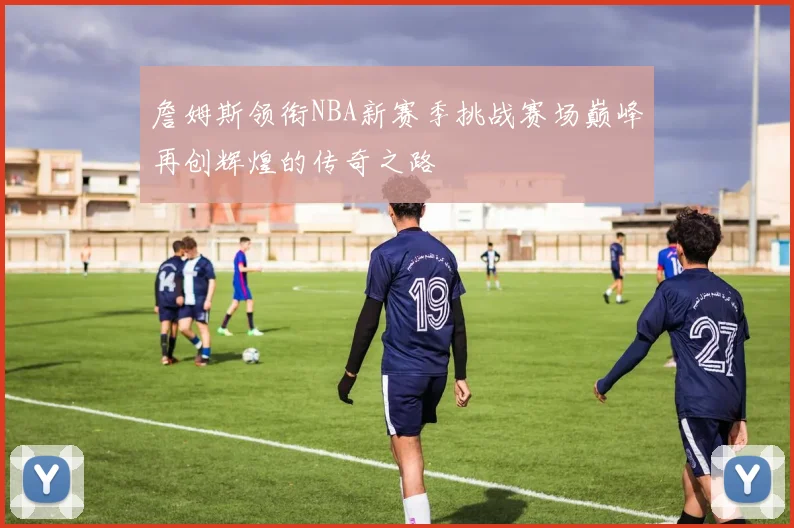 詹姆斯领衔NBA新赛季挑战赛场巅峰再创辉煌的传奇之路