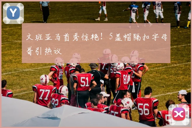 文班亚马首秀惊艳！5盖帽隔扣字母哥引热议