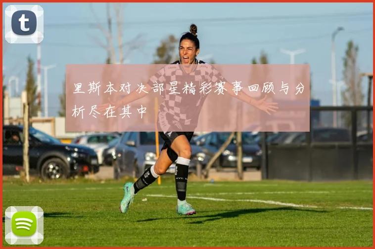 里斯本对决部星精彩赛事回顾与分析尽在其中