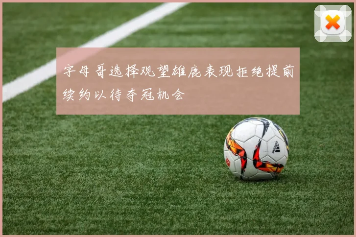 字母哥选择观望雄鹿表现拒绝提前续约以待夺冠机会