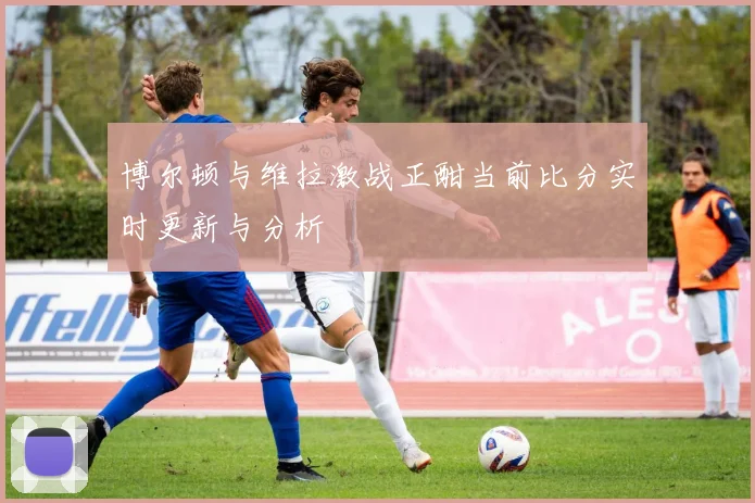 博尔顿与维拉激战正酣当前比分实时更新与分析