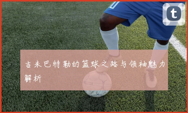 吉米巴特勒的篮球之路与领袖魅力解析