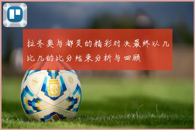 拉齐奥与都灵的精彩对决最终以几比几的比分结束分析与回顾