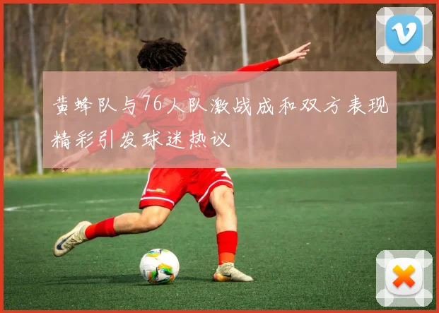 黄蜂队与76人队激战成和双方表现精彩引发球迷热议