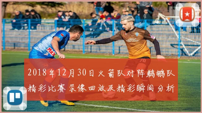 2018年12月30日火箭队对阵鹈鹕队精彩比赛录像回放及精彩瞬间分析