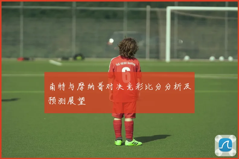 南特与摩纳哥对决竞彩比分分析及预测展望
