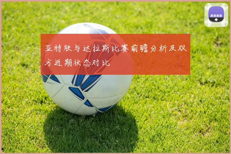 亚特联与达拉斯比赛前瞻分析及双方近期状态对比