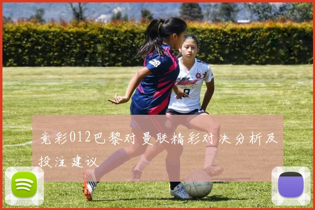 竞彩012巴黎对曼联精彩对决分析及投注建议
