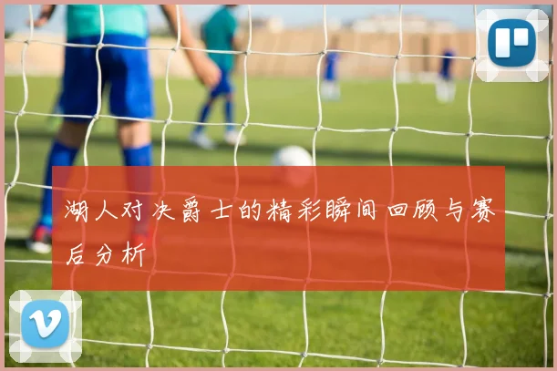 湖人对决爵士的精彩瞬间回顾与赛后分析