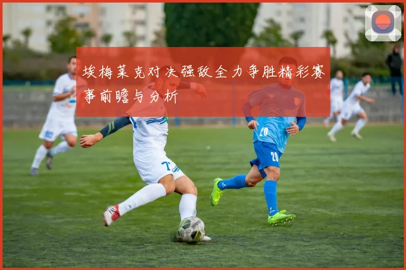 埃梅莱克对决强敌全力争胜精彩赛事前瞻与分析
