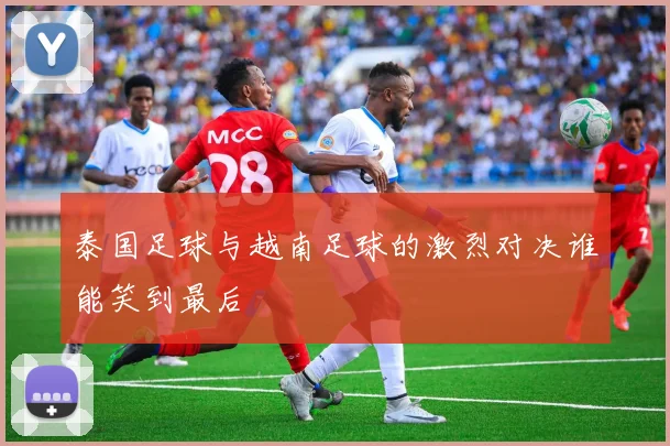 泰国足球与越南足球的激烈对决谁能笑到最后