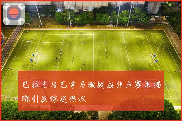 巴拉圭与巴拿马激战成焦点赛果揭晓引发球迷热议