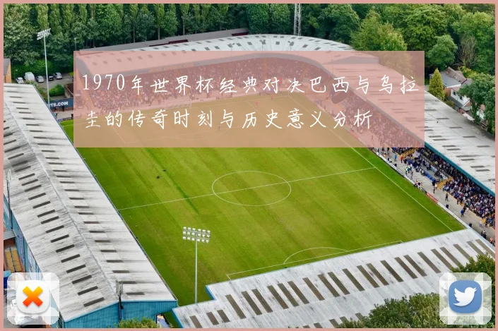 1970年世界杯经典对决巴西与乌拉圭的传奇时刻与历史意义分析