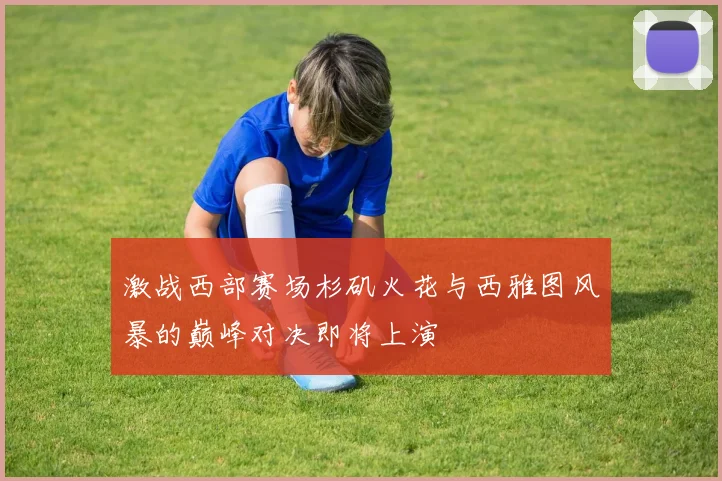 激战西部赛场杉矶火花与西雅图风暴的巅峰对决即将上演