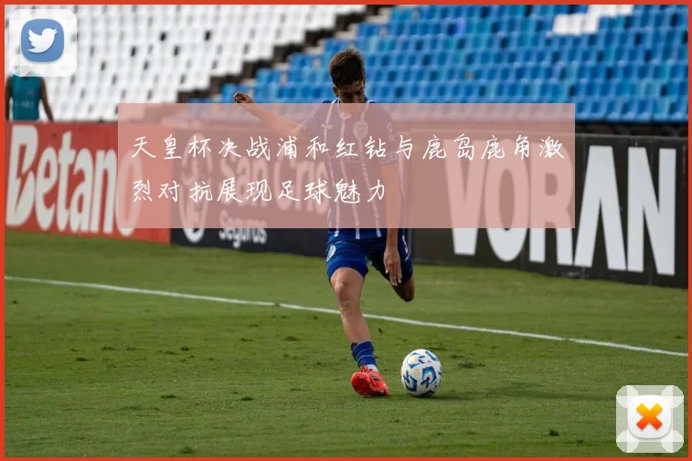天皇杯决战浦和红钻与鹿岛鹿角激烈对抗展现足球魅力