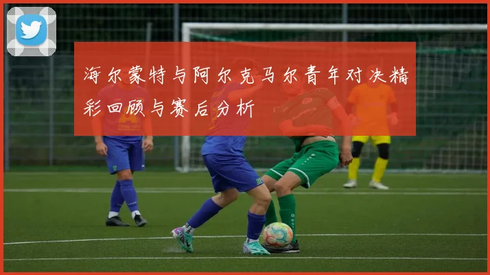 海尔蒙特与阿尔克马尔青年对决精彩回顾与赛后分析