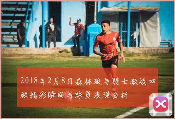 2018年2月8日森林狼与骑士激战回顾精彩瞬间与球员表现分析