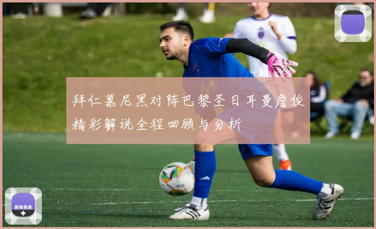 拜仁慕尼黑对阵巴黎圣日耳曼詹俊精彩解说全程回顾与分析
